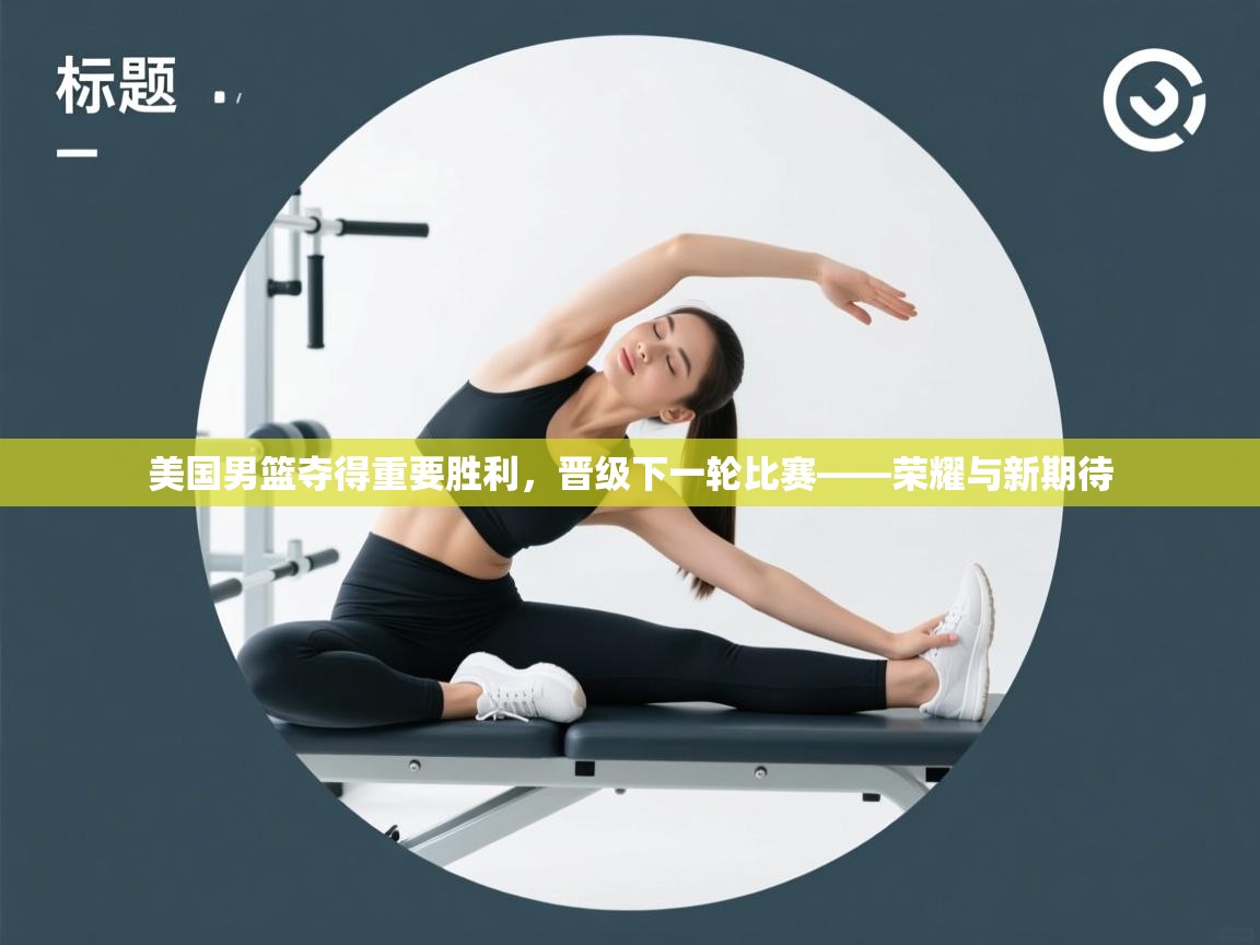 美国男篮夺得重要胜利,晋级下一轮比赛——荣耀与新期待 第2张